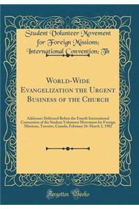 World-Wide Evangelization the Urgent Business of the Church: Addresses Delivered Before the Fourth International Convention of the Student Volunteer Movement for Foreign Missions, Toronto, Canada, February 26-March 2, 1902 (Classic Reprint)