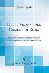 Delle Finanze del Comune Di Roma: Estrato Dalla Monograsia Archelogica a Statistica Di Roma E Campagna Romana, Presentata Dal Governo Italiano Alla Esposizione Universale Di Parigi Nel 1878 (Classic Reprint)