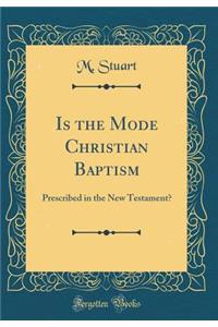 Is the Mode Christian Baptism: Prescribed in the New Testament? (Classic Reprint)