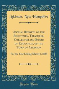 Annual Reports of the Selectmen, Treasurer, Collector and Board of Education, of the Town of Atkinson: For the Year Ending March 1, 1888 (Classic Reprint)