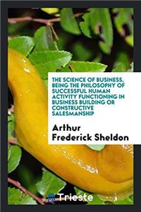 The Science of Business, Being the Philosophy of Successful Human Activity Functioning in Business Building or Constructive Salesmanship