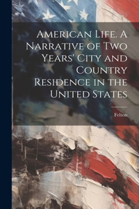 American Life. A Narrative of two Years' City and Country Residence in the United States