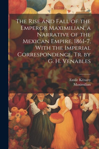 Rise and Fall of the Emperor Maximilian, a Narrative of the Mexican Empire, 1861-7, With the Imperial Correspondence, Tr. by G. H. Venables