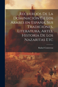 Recuerdos de la dominación de los Arabes en España, sus tradiciones, literatura, artes, historia de los Nazaritas etc