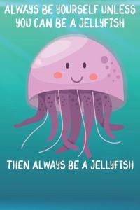 Always Be Yourself Unless You Can Be A Jellyfish Then Always Be A Jellyfish