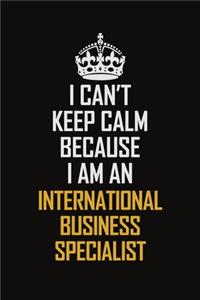 I Can't Keep Calm Because I Am An International Business Specialist