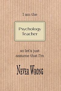 I Am the Psychology Teacher So Let's Just Assume That I'm Never Wrong