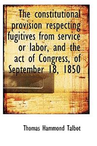 The Constitutional Provision Respecting Fugitives from Service or Labor, and the Act of Congress, of