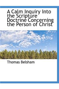 A Calm Inquiry Into the Scripture Doctrine Concerning the Person of Christ