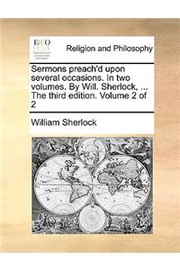 Sermons Preach'd Upon Several Occasions. in Two Volumes. by Will. Sherlock, ... the Third Edition. Volume 2 of 2