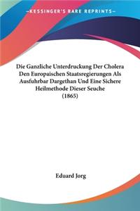 Ganzliche Unterdruckung Der Cholera Den Europaischen Staatsregierungen Als Ausfuhrbar Dargethan Und Eine Sichere Heilmethode Dieser Seuche (1865)