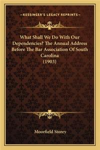 What Shall We Do with Our Dependencies? the Annual Address Before the Bar Association of South Carolina (1903)
