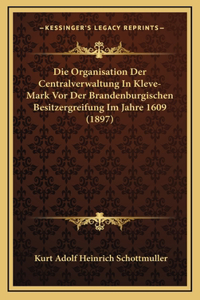 Die Organisation Der Centralverwaltung In Kleve-Mark Vor Der Brandenburgischen Besitzergreifung Im Jahre 1609 (1897)