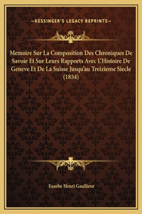 Memoire Sur La Composition Des Chroniques De Savoie Et Sur Leurs Rapports Avec L'Histoire De Geneve Et De La Suisse Jusqu'au Treizieme Siecle (1854)