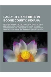 Early Life and Times in Boone County, Indiana; Giving an Account of the Early Settlement of Each Locality, Church Histories, County and Township Offic