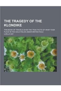 The Tragedy of the Klondike; This Book of Travels Gives the True Facts of What Took Place in the Gold-Fields Under British Rule