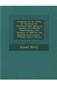 Irrigation in the Valley of the River Po, Northern Italy: Being an Account of a Mission Undertaken in the Summer of 1899 for the Egyptian Government -