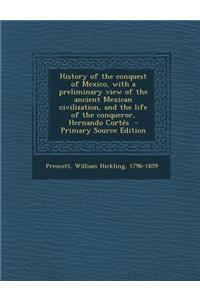 History of the Conquest of Mexico, with a Preliminary View of the Ancient Mexican Civilization, and the Life of the Conqueror, Hernando Cortes