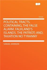 Political Tracts. Containing, the False Alarm. Falkland's Islands. the Patriot; And, Taxation No Tyranny