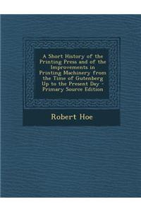 A Short History of the Printing Press and of the Improvements in Printing Machinery from the Time of Gutenberg Up to the Present Day