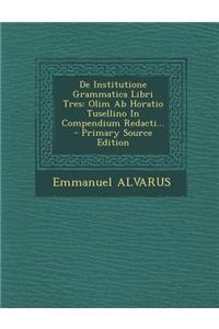 de Institutione Grammatica Libri Tres: Olim AB Horatio Tusellino in Compendium Redacti... - Primary Source Edition