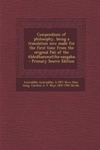 Compendium of Philosophy, Being a Translation Now Made for the First Time from the Original Pali of the Abhidhammattha-Sangaha;