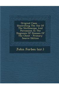 Original Cases ... Illustrating the Use of the Stethoscope and Percussion in the Diagnosis of Diseases of the Chest