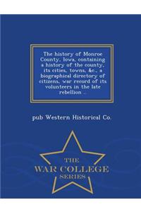 The History of Monroe County, Iowa, Containing a History of the County, Its Cities, Towns, &C., a Biographical Directory of Citizens, War Record of Its Volunteers in the Late Rebellion .. - War College Series