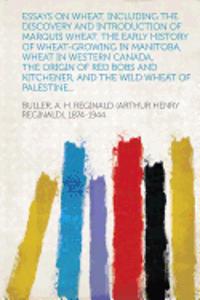 Essays on Wheat, Including the Discovery and Introduction of Marquis Wheat, the Early History of Wheat-Growing in Manitoba, Wheat in Western Canada, T
