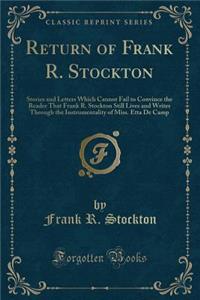Return of Frank R. Stockton: Stories and Letters Which Cannot Fail to Convince the Reader That Frank R. Stockton Still Lives and Writes Through the Instrumentality of Miss. Etta de Camp (Classic Reprint)