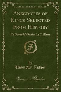 Anecdotes of Kings Selected from History: Or Gertrude's Stories for Children (Classic Reprint)