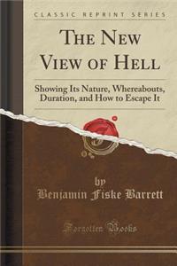 The New View of Hell: Showing Its Nature, Whereabouts, Duration, and How to Escape It (Classic Reprint)