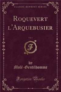 Roquevert l'Arquebusier, Vol. 1 (Classic Reprint)