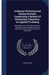 A Manual Of Dyeing And Dyeing Receipts, Comprising A System Of Elementary Chemistry, As Applied To Dyeing