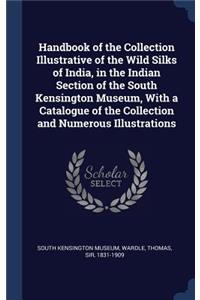 Handbook of the Collection Illustrative of the Wild Silks of India, in the Indian Section of the South Kensington Museum, With a Catalogue of the Collection and Numerous Illustrations