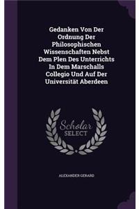 Gedanken Von Der Ordnung Der Philosophischen Wissenschaften Nebst Dem Plen Des Unterrichts In Dem Marschalls Collegio Und Auf Der Universität Aberdeen