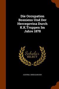 Die Occupation Bosniens Und Der Hercegovina Durch K.K.Truppen Im Jahre 1878