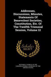 Addresses, Discussions, Minutes, Statements of Benevolent Societies, Constitution, Etc. of the Twelfth Triennial Session, Volume 12