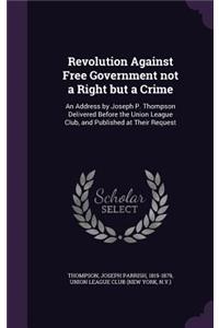 Revolution Against Free Government Not a Right But a Crime