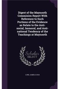 Digest of the Maynooth Commision Report With Reference to Such Portions of the Evidence as Relate to the Anti-social, Immoral, and Anti-national Tendency of the Teachings at Maynooth