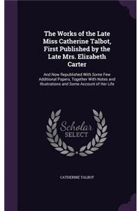 The Works of the Late Miss Catherine Talbot, First Published by the Late Mrs. Elizabeth Carter