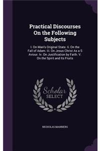 Practical Discourses On the Following Subjects: I. On Man's Original State. Ii. On the Fall of Adam. Iii. On Jesus Christ As a S Aviour. Iv. On Justification by Faith. V. On the Spirit and Its Fru