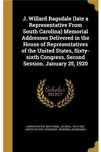 J. Willard Ragsdale (late a Representative From South Carolina) Memorial Addresses Delivered in the House of Representatives of the United States, Sixty-sixth Congress, Second Session. January 25, 1920