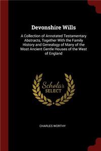 Devonshire Wills: A Collection of Annotated Testamentary Abstracts, Together with the Family History and Genealogy of Many of the Most Ancient Gentle Houses of the We