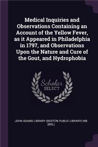 Medical Inquiries and Observations Containing an Account of the Yellow Fever, as It Appeared in Philadelphia in 1797, and Observations Upon the Nature and Cure of the Gout, and Hydrophobia