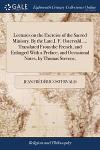 Lectures on the Exercise of the Sacred Ministry. by the Late J. F. Ostervald, ... Translated from the French, and Enlarged with a Preface, and Occasional Notes, by Thomas Stevens,