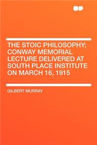 The Stoic Philosophy; Conway Memorial Lecture Delivered at South Place Institute on March 16, 1915