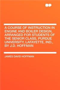 A Course of Instruction in Engine and Boiler Design, Arranged for Students of the Senior Class, Purdue University, Lafayette, Ind., by J.D. Hoffman