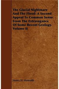 Glacial Nightmare and the Flood: A Second Appeal to Common Sense from the Extravagance of Some Recent Geology. Volume II