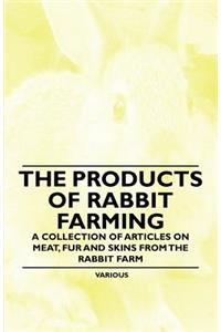 The Products of Rabbit Farming - A Collection of Articles on Meat, Fur and Skins from the Rabbit Farm